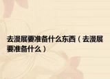 去漫展要準備什么東西（去漫展要準備什么）
