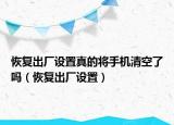 恢復(fù)出廠設(shè)置真的將手機(jī)清空了嗎（恢復(fù)出廠設(shè)置）