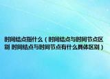 時(shí)間結(jié)點(diǎn)指什么（時(shí)間結(jié)點(diǎn)與時(shí)間節(jié)點(diǎn)區(qū)別 時(shí)間結(jié)點(diǎn)與時(shí)間節(jié)點(diǎn)有什么具體區(qū)別）
