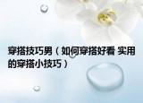 穿搭技巧男（如何穿搭好看 實用的穿搭小技巧）