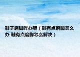 鞋子磨腳咋辦呢（鞋有點磨腳怎么辦 鞋有點磨腳怎么解決）