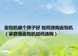 面包機(jī)哪個(gè)牌子好 如何選購(gòu)面包機(jī)（家庭用面包機(jī)如何選購(gòu)）