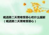 喝酒第二天胃難受惡心吃什么緩解（喝酒第二天胃難受惡心）