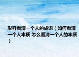 形容看清一個人的成語（如何看清一個人本質(zhì) 怎么看清一個人的本質(zhì)）