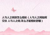 人與人之間該怎么相處（人與人之間如何交往 人與人之間,怎么才能相處舒服）
