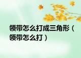 領(lǐng)帶怎么打成三角形（領(lǐng)帶怎么打）
