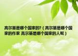高爾基是哪個國家的?（高爾基是哪個國家的作家 高爾基是哪個國家的人呢）