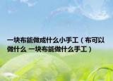 一塊布能做成什么小手工（布可以做什么 一塊布能做什么手工）