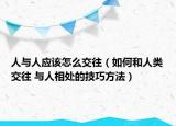 人與人應(yīng)該怎么交往（如何和人類交往 與人相處的技巧方法）
