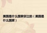 美國是什么國家創(chuàng)立的（美國是什么國家）