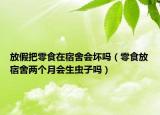 放假把零食在宿舍會壞嗎（零食放宿舍兩個月會生蟲子嗎）