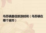 烏蘇鎮(zhèn)最佳旅游時間（烏蘇鎮(zhèn)在哪個城市）