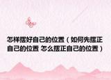 怎樣擺好自己的位置（如何先擺正自己的位置 怎么擺正自己的位置）