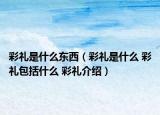 彩禮是什么東西（彩禮是什么 彩禮包括什么 彩禮介紹）