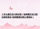 人怎么擺正自己的位置（如何擺正自己的位置和身份 如何擺清位置認清身份）