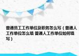 普通員工工作單位及職務怎么寫（普通人工作單位怎么填 普通人工作單位如何填寫）