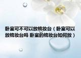 臥室可不可以放梳妝臺（臥室可以放梳妝臺嗎 臥室的梳妝臺如何放）