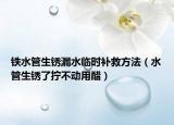 鐵水管生銹漏水臨時補(bǔ)救方法（水管生銹了擰不動用醋）
