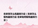 在家里怎么練腿部力量（在家怎么鍛煉腿部力量 在家如何鍛煉腿部力量）