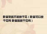 臥室里能不能放干花（臥室可以放干花嗎 臥室能放干花嗎）