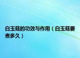 白玉菇的功效與作用（白玉菇要煮多久）