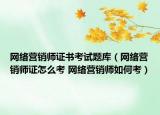 網(wǎng)絡(luò)營銷師證書考試題庫（網(wǎng)絡(luò)營銷師證怎么考 網(wǎng)絡(luò)營銷師如何考）
