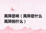 離異是啥（離異是什么 離異指什么）
