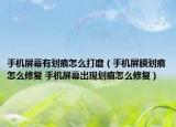 手機(jī)屏幕有劃痕怎么打磨（手機(jī)屏膜劃痕怎么修復(fù) 手機(jī)屏幕出現(xiàn)劃痕怎么修復(fù)）