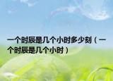 一個時辰是幾個小時多少刻（一個時辰是幾個小時）