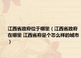 江西省政府位于哪里（江西省政府在哪里 江西省府是個怎么樣的城市）