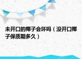 未開口的椰子會(huì)壞嗎（沒(méi)開口椰子保質(zhì)期多久）