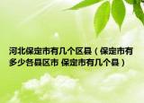 河北保定市有幾個(gè)區(qū)縣（保定市有多少各縣區(qū)市 保定市有幾個(gè)縣）