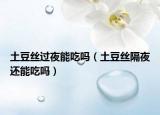 土豆絲過夜能吃嗎（土豆絲隔夜還能吃嗎）
