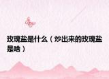 玫瑰鹽是什么（炒出來(lái)的玫瑰鹽是啥）