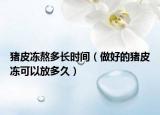 豬皮凍熬多長時間（做好的豬皮凍可以放多久）