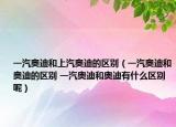 一汽奧迪和上汽奧迪的區(qū)別（一汽奧迪和奧迪的區(qū)別 一汽奧迪和奧迪有什么區(qū)別呢）