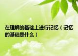 在理解的基礎(chǔ)上進(jìn)行記憶（記憶的基礎(chǔ)是什么）