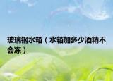 玻璃鋼水箱（水箱加多少酒精不會(huì)凍）