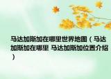 馬達加斯加在哪里世界地圖（馬達加斯加在哪里 馬達加斯加位置介紹）