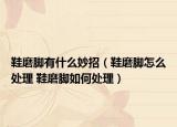 鞋磨腳有什么妙招（鞋磨腳怎么處理 鞋磨腳如何處理）