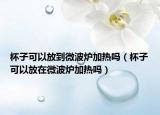 杯子可以放到微波爐加熱嗎（杯子可以放在微波爐加熱嗎）