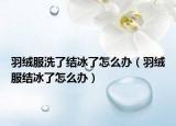 羽絨服洗了結(jié)冰了怎么辦（羽絨服結(jié)冰了怎么辦）
