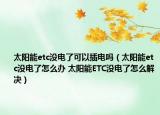 太陽能etc沒電了可以插電嗎（太陽能etc沒電了怎么辦 太陽能ETC沒電了怎么解決）