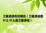 衛(wèi)星通信包括哪些（衛(wèi)星通信是什么 什么是衛(wèi)星通信）