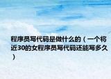 程序員寫(xiě)代碼是做什么的（一個(gè)將近30的女程序員寫(xiě)代碼還能寫(xiě)多久）