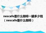 nescafe是什么咖啡一罐多少錢(qián)（nescafe是什么咖啡）