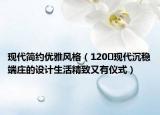 現(xiàn)代簡約優(yōu)雅風(fēng)格（120㎡現(xiàn)代沉穩(wěn)端莊的設(shè)計生活精致又有儀式）