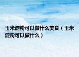 玉米淀粉可以做什么美食（玉米淀粉可以做什么）