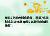 蘋果7亮黑色劃痕修復(fù)（蘋果7亮黑劃痕怎么修復(fù) 蘋果7亮黑劃痕如何修復(fù)）