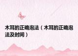 木耳的正確泡法（木耳的正確泡法及時(shí)間）